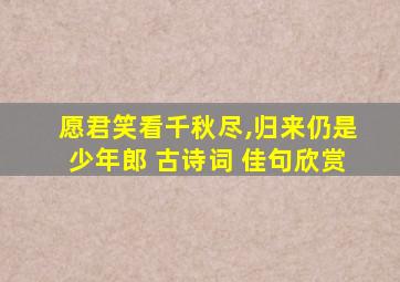 愿君笑看千秋尽,归来仍是少年郎 古诗词 佳句欣赏